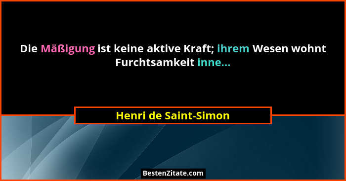 Die Mäßigung ist keine aktive Kraft; ihrem Wesen wohnt Furchtsamkeit inne...... - Henri de Saint-Simon