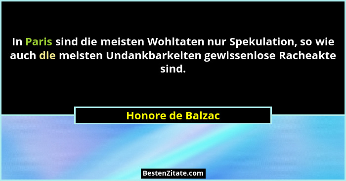 In Paris sind die meisten Wohltaten nur Spekulation, so wie auch die meisten Undankbarkeiten gewissenlose Racheakte sind.... - Honore de Balzac