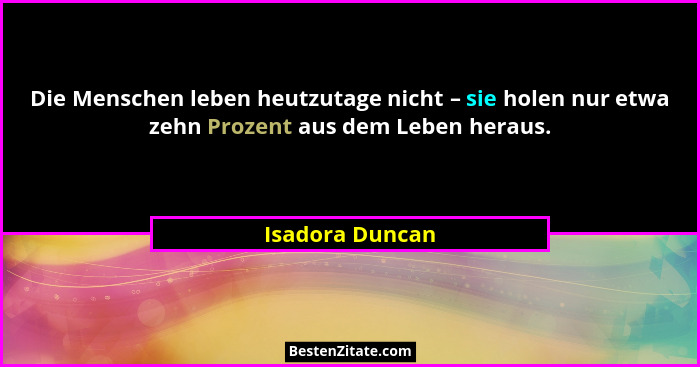 Die Menschen leben heutzutage nicht – sie holen nur etwa zehn Prozent aus dem Leben heraus.... - Isadora Duncan