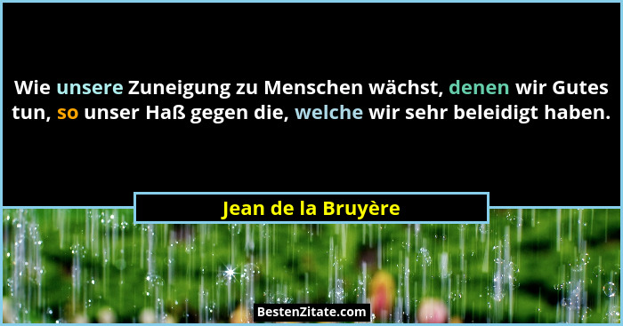 Wie unsere Zuneigung zu Menschen wächst, denen wir Gutes tun, so unser Haß gegen die, welche wir sehr beleidigt haben.... - Jean de la Bruyère