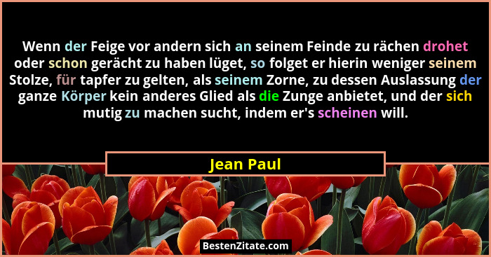 Wenn der Feige vor andern sich an seinem Feinde zu rächen drohet oder schon gerächt zu haben lüget, so folget er hierin weniger seinem Sto... - Jean Paul