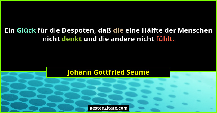 Ein Glück für die Despoten, daß die eine Hälfte der Menschen nicht denkt und die andere nicht fühlt.... - Johann Gottfried Seume