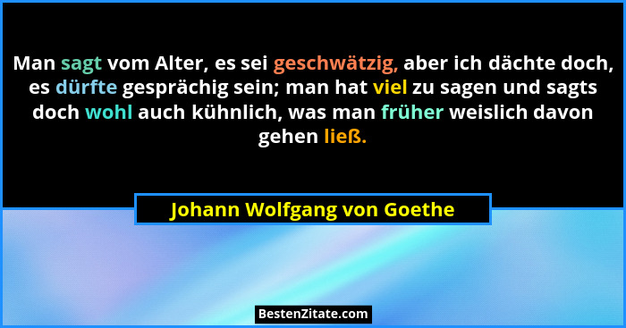 Man sagt vom Alter, es sei geschwätzig, aber ich dächte doch, es dürfte gesprächig sein; man hat viel zu sagen und sagts... - Johann Wolfgang von Goethe