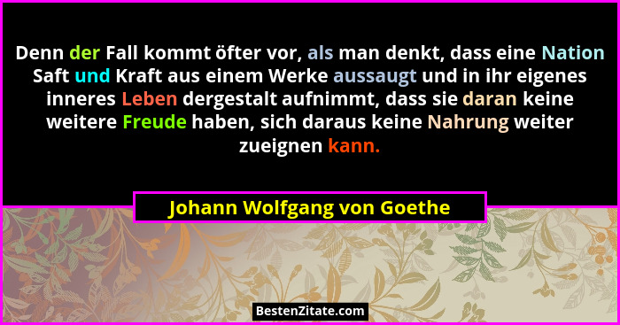 Denn der Fall kommt öfter vor, als man denkt, dass eine Nation Saft und Kraft aus einem Werke aussaugt und in ihr eigenes... - Johann Wolfgang von Goethe