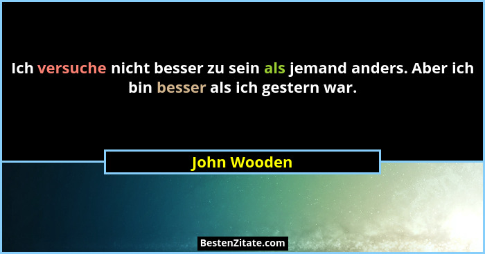 Ich versuche nicht besser zu sein als jemand anders. Aber ich bin besser als ich gestern war.... - John Wooden