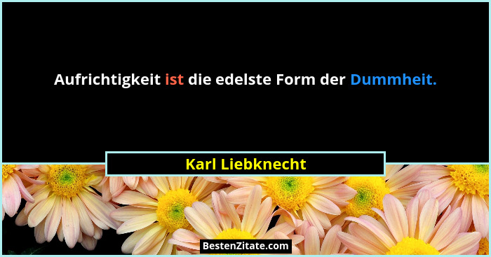 Aufrichtigkeit ist die edelste Form der Dummheit.... - Karl Liebknecht