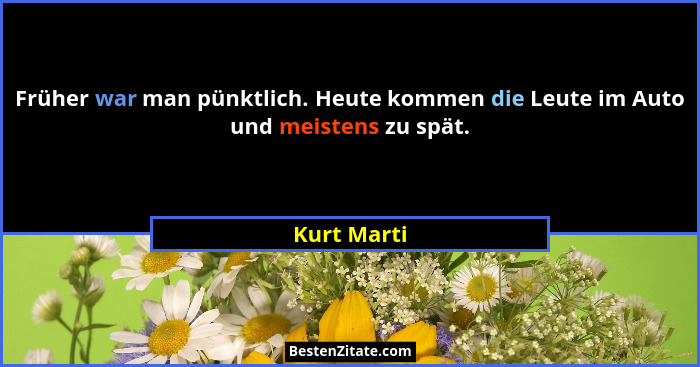 Früher war man pünktlich. Heute kommen die Leute im Auto und meistens zu spät.... - Kurt Marti