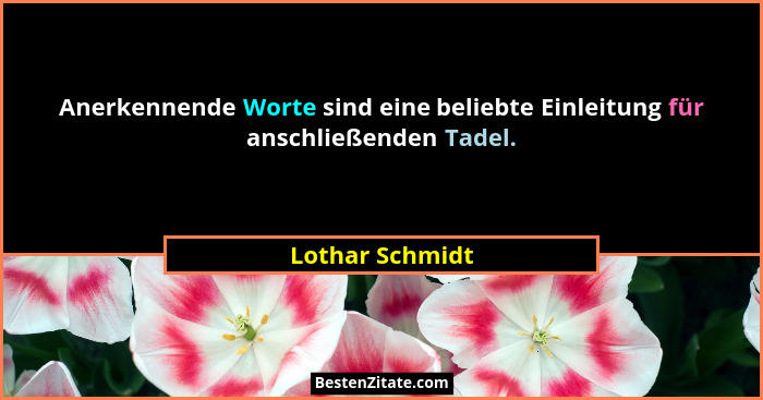 Anerkennende Worte sind eine beliebte Einleitung für anschließenden Tadel.... - Lothar Schmidt