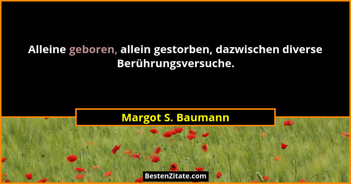 Alleine geboren, allein gestorben, dazwischen diverse Berührungsversuche.... - Margot S. Baumann