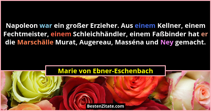 Napoleon war ein großer Erzieher. Aus einem Kellner, einem Fechtmeister, einem Schleichhändler, einem Faßbinder hat er di... - Marie von Ebner-Eschenbach