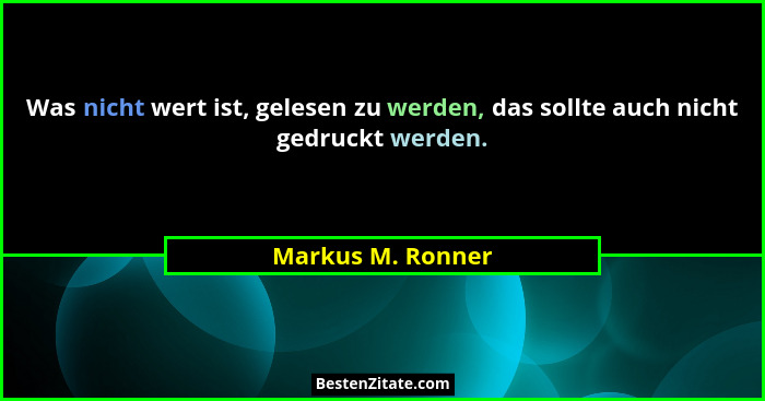 Was nicht wert ist, gelesen zu werden, das sollte auch nicht gedruckt werden.... - Markus M. Ronner