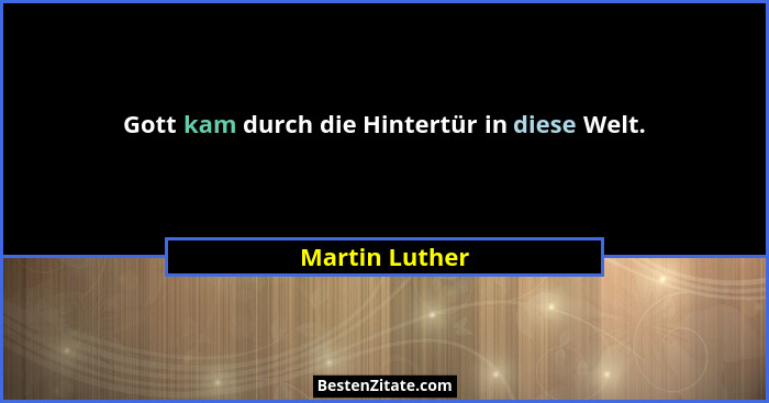 Gott kam durch die Hintertür in diese Welt.... - Martin Luther