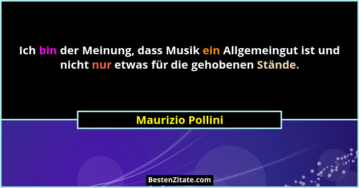 Ich bin der Meinung, dass Musik ein Allgemeingut ist und nicht nur etwas für die gehobenen Stände.... - Maurizio Pollini