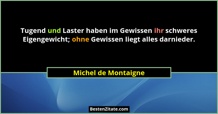 Tugend und Laster haben im Gewissen ihr schweres Eigengewicht; ohne Gewissen liegt alles darnieder.... - Michel de Montaigne