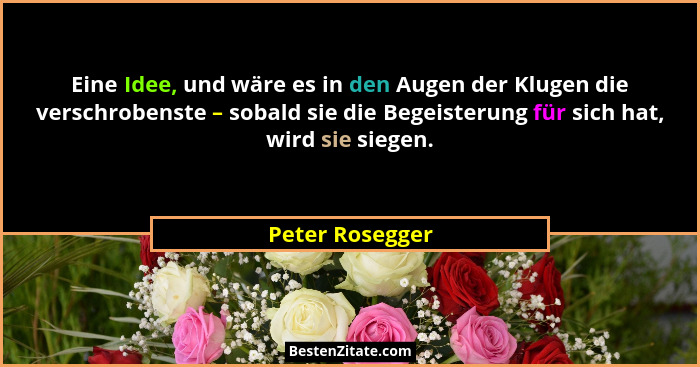 Eine Idee, und wäre es in den Augen der Klugen die verschrobenste – sobald sie die Begeisterung für sich hat, wird sie siegen.... - Peter Rosegger