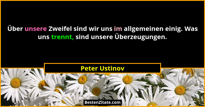 Über unsere Zweifel sind wir uns im allgemeinen einig. Was uns trennt, sind unsere Überzeugungen.... - Peter Ustinov
