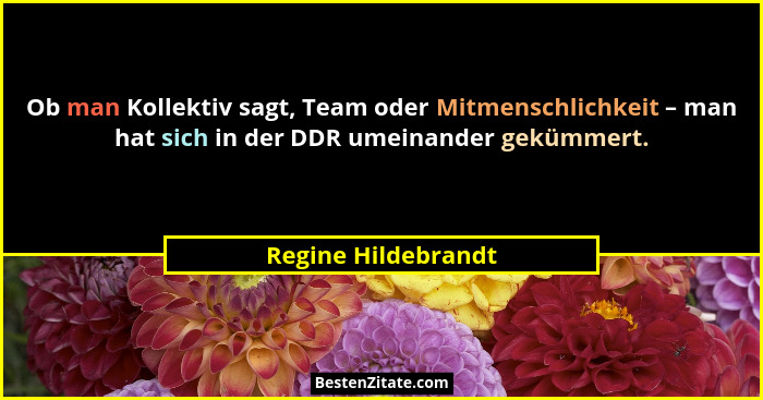 Ob man Kollektiv sagt, Team oder Mitmenschlichkeit – man hat sich in der DDR umeinander gekümmert.... - Regine Hildebrandt