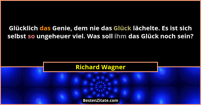 Glücklich das Genie, dem nie das Glück lächelte. Es ist sich selbst so ungeheuer viel. Was soll ihm das Glück noch sein?... - Richard Wagner