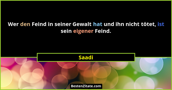 Wer den Feind in seiner Gewalt hat und ihn nicht tötet, ist sein eigener Feind.... - Saadi