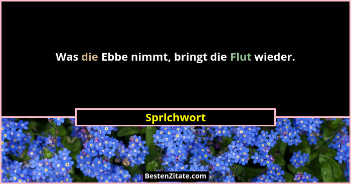 Was die Ebbe nimmt, bringt die Flut wieder.... - Sprichwort