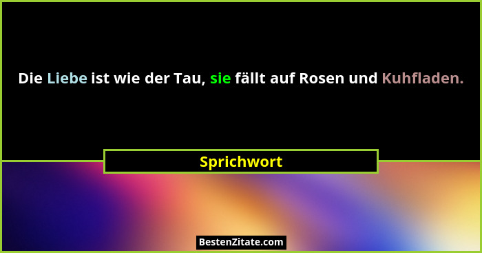 Die Liebe ist wie der Tau, sie fällt auf Rosen und Kuhfladen.... - Sprichwort
