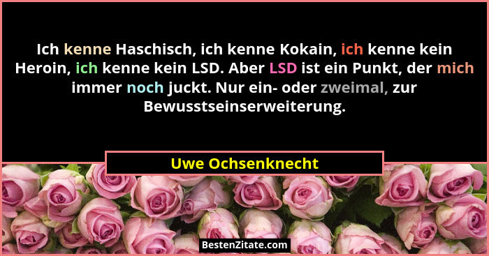 Ich kenne Haschisch, ich kenne Kokain, ich kenne kein Heroin, ich kenne kein LSD. Aber LSD ist ein Punkt, der mich immer noch juckt... - Uwe Ochsenknecht