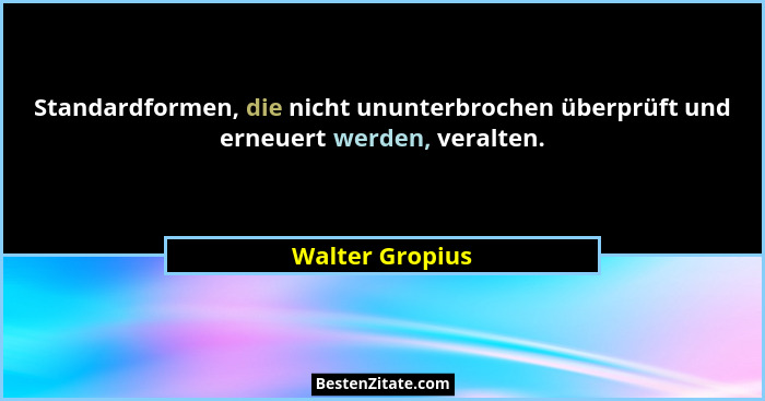 Standardformen, die nicht ununterbrochen überprüft und erneuert werden, veralten.... - Walter Gropius