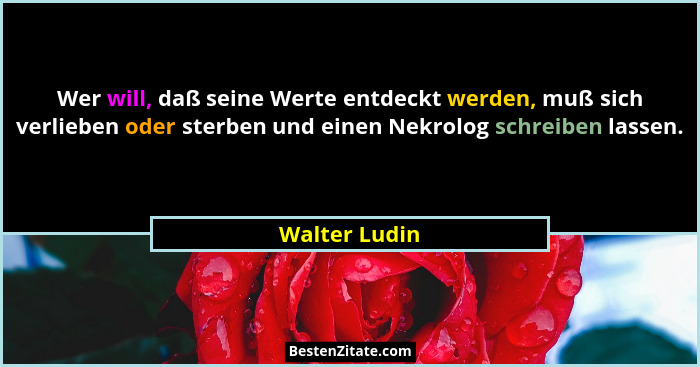 Wer will, daß seine Werte entdeckt werden, muß sich verlieben oder sterben und einen Nekrolog schreiben lassen.... - Walter Ludin