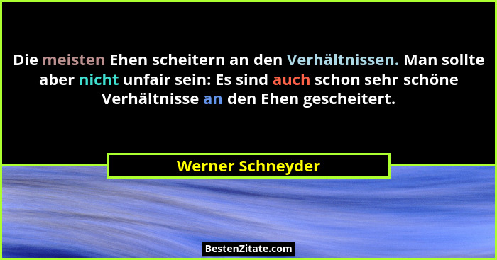 Die meisten Ehen scheitern an den Verhältnissen. Man sollte aber nicht unfair sein: Es sind auch schon sehr schöne Verhältnisse an... - Werner Schneyder