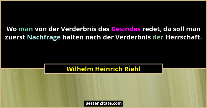 Wo man von der Verderbnis des Gesindes redet, da soll man zuerst Nachfrage halten nach der Verderbnis der Herrschaft.... - Wilhelm Heinrich Riehl
