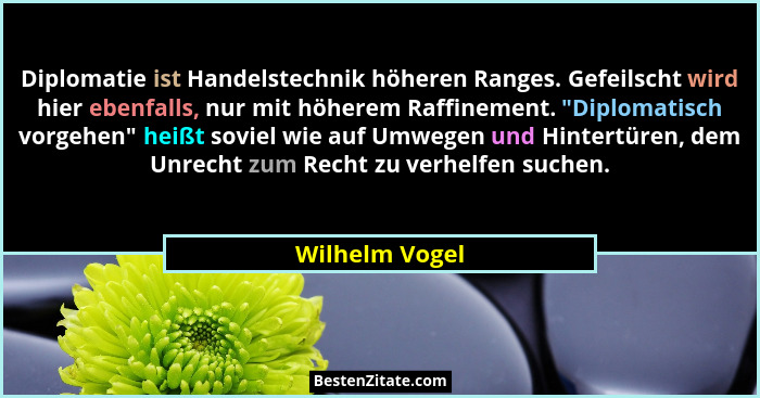 Diplomatie ist Handelstechnik höheren Ranges. Gefeilscht wird hier ebenfalls, nur mit höherem Raffinement. "Diplomatisch vorgehen&... - Wilhelm Vogel
