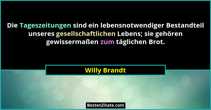 Die Tageszeitungen sind ein lebensnotwendiger Bestandteil unseres gesellschaftlichen Lebens; sie gehören gewissermaßen zum täglichen Br... - Willy Brandt