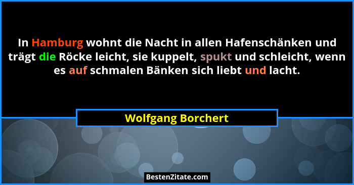 In Hamburg wohnt die Nacht in allen Hafenschänken und trägt die Röcke leicht, sie kuppelt, spukt und schleicht, wenn es auf schmal... - Wolfgang Borchert