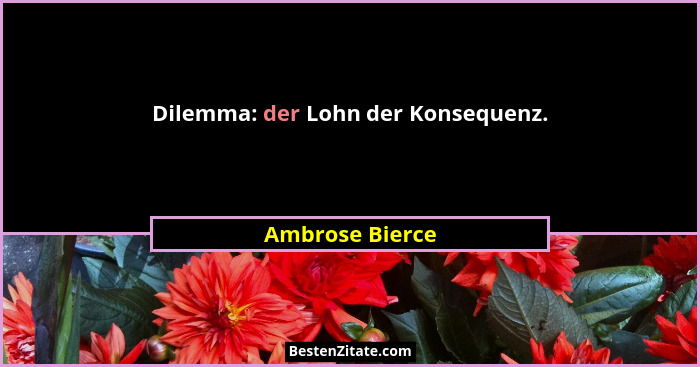 Dilemma: der Lohn der Konsequenz.... - Ambrose Bierce