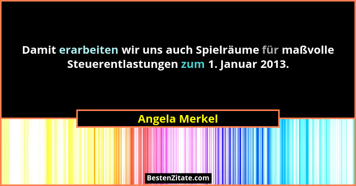 Damit erarbeiten wir uns auch Spielräume für maßvolle Steuerentlastungen zum 1. Januar 2013.... - Angela Merkel