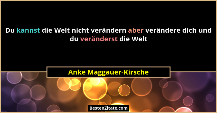 Du kannst die Welt nicht verändern aber verändere dich und du veränderst die Welt... - Anke Maggauer-Kirsche