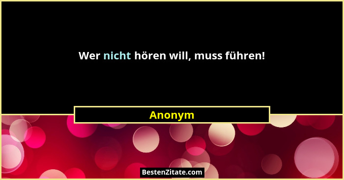Wer nicht hören will, muss führen!... - Anonym