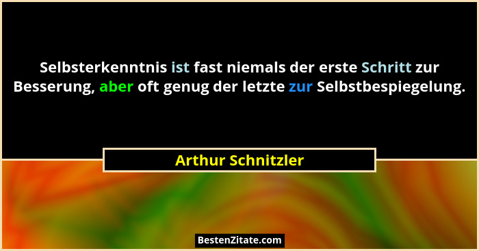 Selbsterkenntnis ist fast niemals der erste Schritt zur Besserung, aber oft genug der letzte zur Selbstbespiegelung.... - Arthur Schnitzler