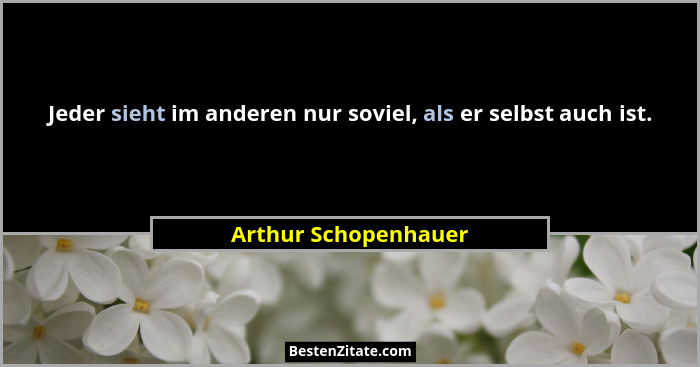 Jeder sieht im anderen nur soviel, als er selbst auch ist.... - Arthur Schopenhauer