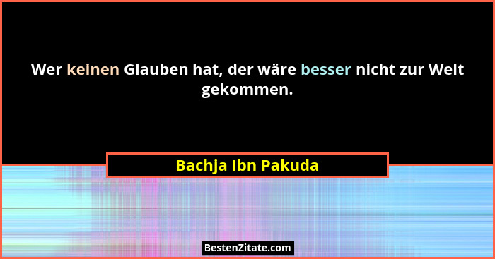 Wer keinen Glauben hat, der wäre besser nicht zur Welt gekommen.... - Bachja Ibn Pakuda