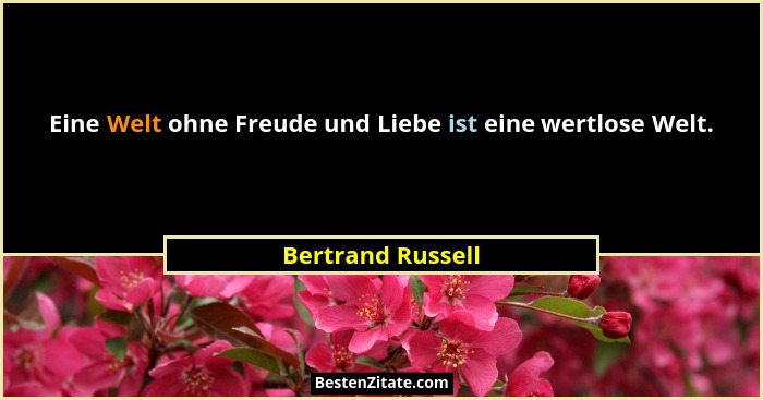 Eine Welt ohne Freude und Liebe ist eine wertlose Welt.... - Bertrand Russell