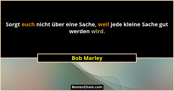 Sorgt euch nicht über eine Sache, weil jede kleine Sache gut werden wird.... - Bob Marley