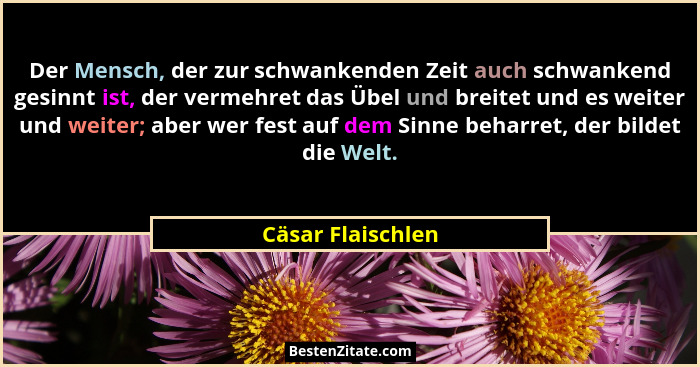 Der Mensch, der zur schwankenden Zeit auch schwankend gesinnt ist, der vermehret das Übel und breitet und es weiter und weiter; abe... - Cäsar Flaischlen