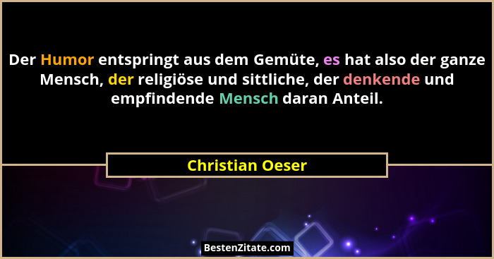 Der Humor entspringt aus dem Gemüte, es hat also der ganze Mensch, der religiöse und sittliche, der denkende und empfindende Mensch... - Christian Oeser