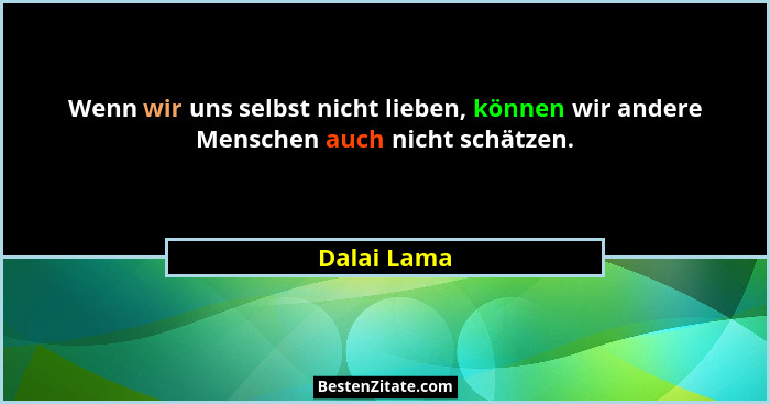 Wenn wir uns selbst nicht lieben, können wir andere Menschen auch nicht schätzen.... - Dalai Lama