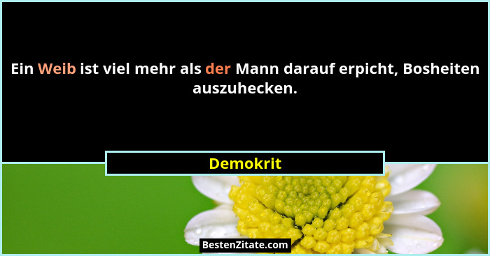 Ein Weib ist viel mehr als der Mann darauf erpicht, Bosheiten auszuhecken.... - Demokrit