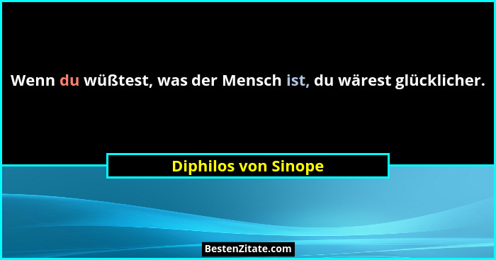 Wenn du wüßtest, was der Mensch ist, du wärest glücklicher.... - Diphilos von Sinope