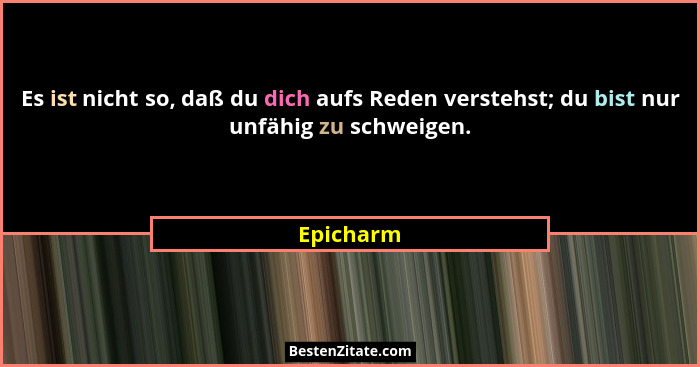 Es ist nicht so, daß du dich aufs Reden verstehst; du bist nur unfähig zu schweigen.... - Epicharm