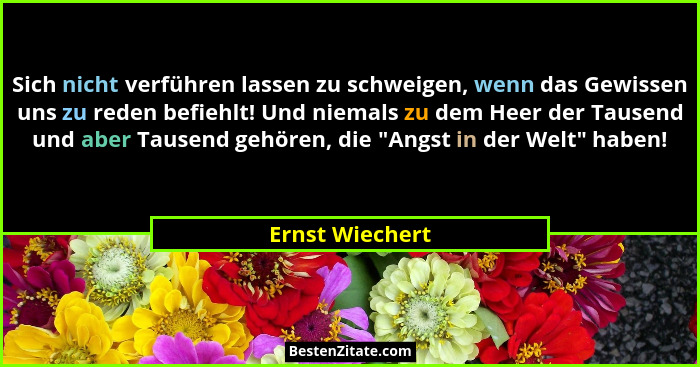 Sich nicht verführen lassen zu schweigen, wenn das Gewissen uns zu reden befiehlt! Und niemals zu dem Heer der Tausend und aber Tause... - Ernst Wiechert