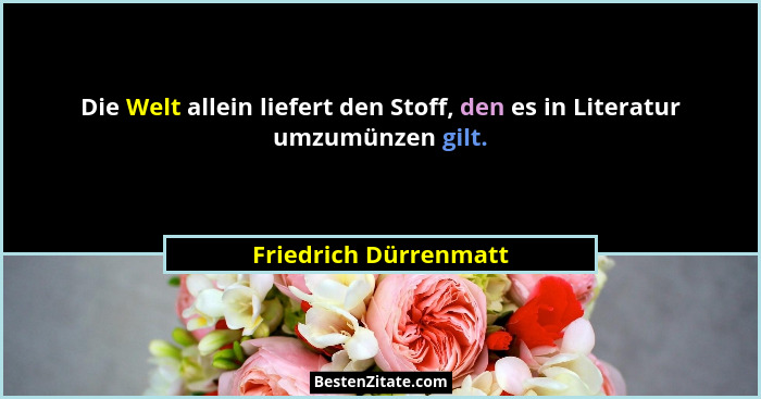 Die Welt allein liefert den Stoff, den es in Literatur umzumünzen gilt.... - Friedrich Dürrenmatt